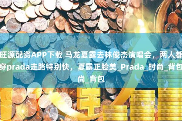 旺源配资APP下载 马龙夏露去林俊杰演唱会，两人都穿prada走路特别快，夏露正脸美_Prada_时尚_背包