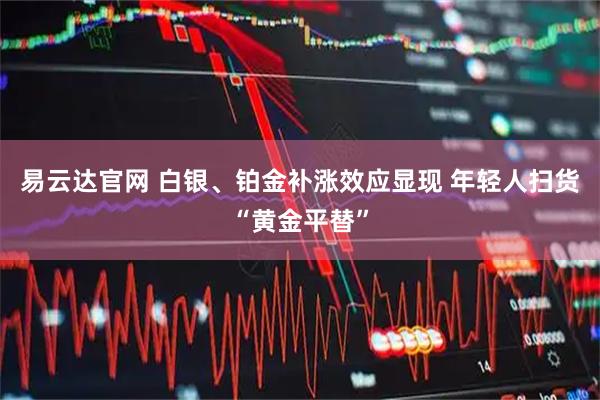 易云达官网 白银、铂金补涨效应显现 年轻人扫货“黄金平替”