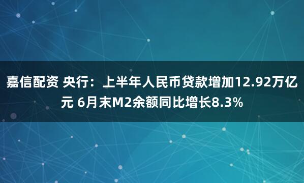 嘉信配资 央行：上半年人民币贷款增加12.92万亿元 6月末M2余额同比增长8.3%