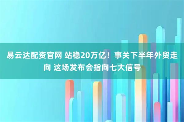 易云达配资官网 站稳20万亿！事关下半年外贸走向 这场发布会指向七大信号