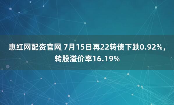 惠红网配资官网 7月15日再22转债下跌0.92%，转股溢价率16.19%