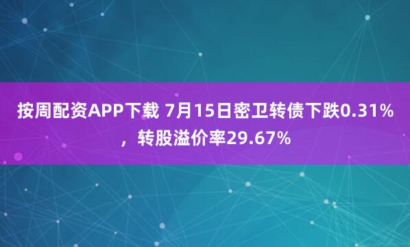 按周配资APP下载 7月15日密卫转债下跌0.31%，转股溢价率29.67%