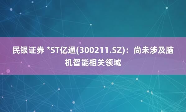 民银证券 *ST亿通(300211.SZ)：尚未涉及脑机智能相关领域