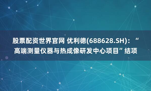 股票配资世界官网 优利德(688628.SH)：“高端测量仪器与热成像研发中心项目”结项