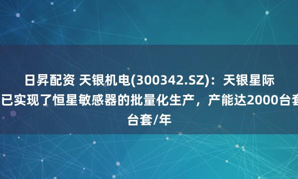 日昇配资 天银机电(300342.SZ)：天银星际目前已实现了恒星敏感器的批量化生产，产能达2000台套/年