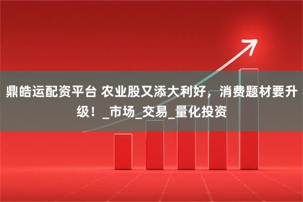 鼎皓运配资平台 农业股又添大利好，消费题材要升级！_市场_交易_量化投资