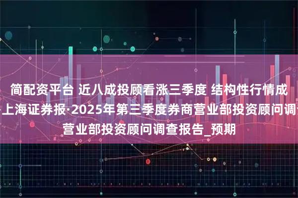 简配资平台 近八成投顾看涨三季度 结构性行情成主流共识——上海证券报·2025年第三季度券商营业部投资顾问调查报告_预期