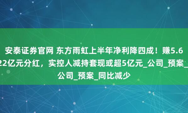 安泰证券官网 东方雨虹上半年净利降四成！赚5.64亿元推22亿元分红，实控人减持套现或超5亿元_公司_预案_同比减少