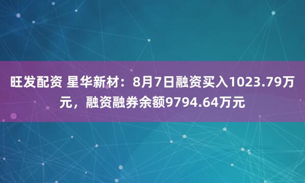 旺发配资 星华新材：8月7日融资买入1023.79万元，融资融券余额9794.64万元