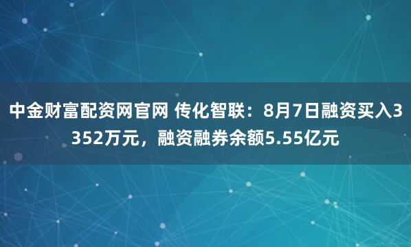 中金财富配资网官网 传化智联：8月7日融资买入3352万元，融资融券余额5.55亿元