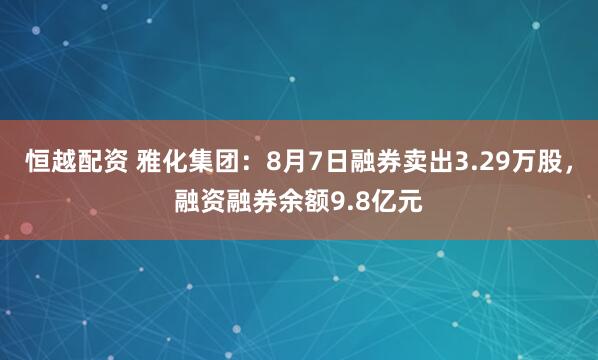 恒越配资 雅化集团：8月7日融券卖出3.29万股，融资融券余额9.8亿元