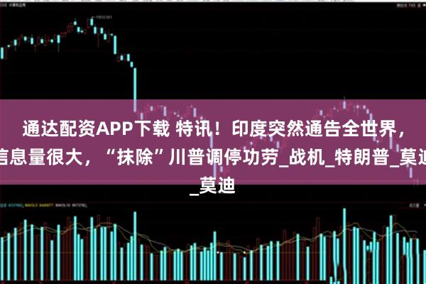 通达配资APP下载 特讯！印度突然通告全世界，信息量很大，“抹除”川普调停功劳_战机_特朗普_莫迪