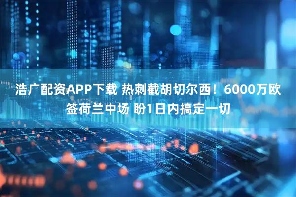 浩广配资APP下载 热刺截胡切尔西！6000万欧签荷兰中场 盼1日内搞定一切