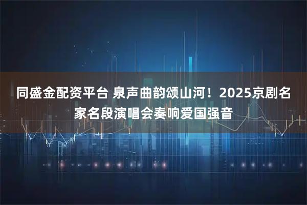 同盛金配资平台 泉声曲韵颂山河！2025京剧名家名段演唱会奏响爱国强音