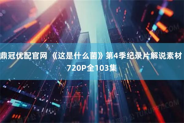 鼎冠优配官网 《这是什么菌》第4季纪录片解说素材 720P全103集