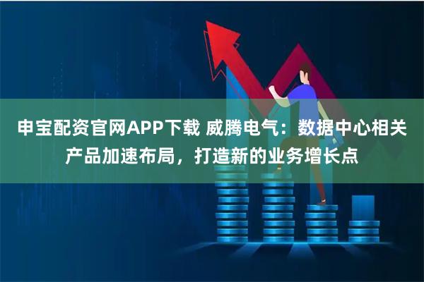 申宝配资官网APP下载 威腾电气：数据中心相关产品加速布局，打造新的业务增长点