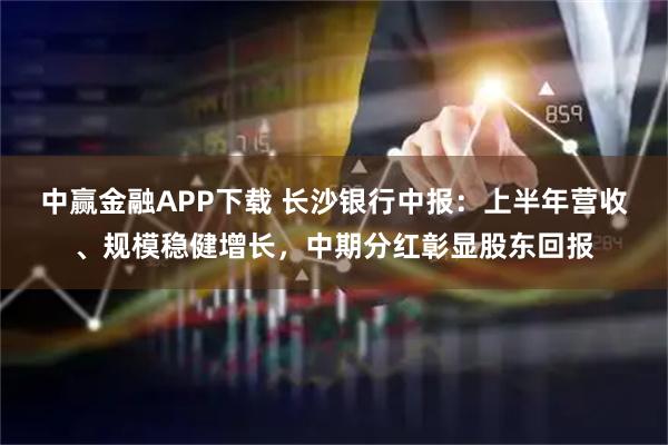 中赢金融APP下载 长沙银行中报：上半年营收、规模稳健增长，中期分红彰显股东回报