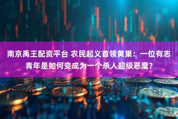 南京禹王配资平台 农民起义首领黄巢：一位有志青年是如何变成为一个杀人超级恶魔？