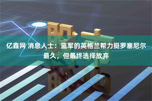 亿鑫网 消息人士：蓝军的英格兰帮力挺罗塞尼尔最久，但最终选择放弃