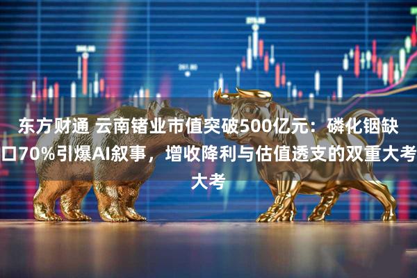 东方财通 云南锗业市值突破500亿元：磷化铟缺口70%引爆AI叙事，增收降利与估值透支的双重大考